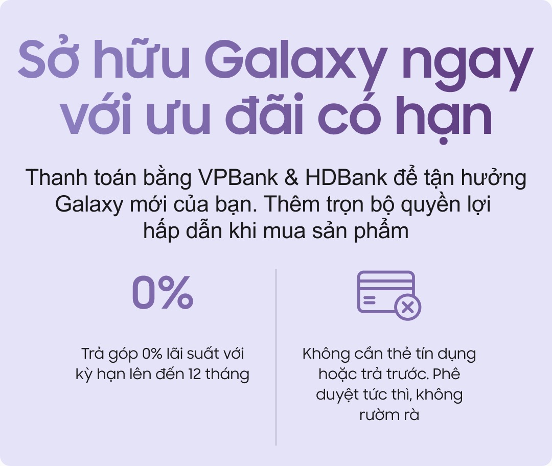 Sở hữu Galaxy ngay với ưu đãi có hạn. Thanh toán qua VPBank &amp; HDBank. Trả góp 0% lãi suất lên đến 12 tháng. Không cần thẻ tín dụng hoặc trả trước.